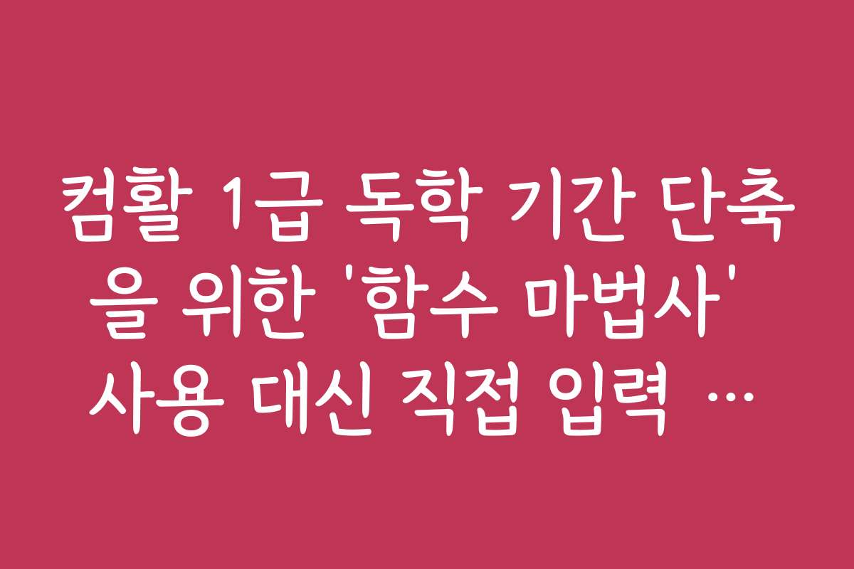 컴활 1급 독학 기간 단축을 위한 ‘함수 마법사’ 사용 대신 직접 입력 연습
