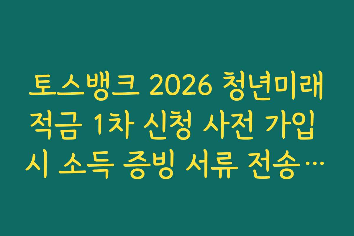 토스뱅크 2026 청년미래적금 1차 신청 사전 가입 시 소득 증빙 서류 전송 오류 대처법