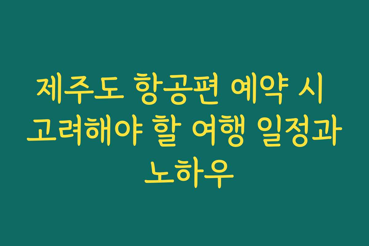 제주도 항공편 예약 시 고려해야 할 여행 일정과 노하우