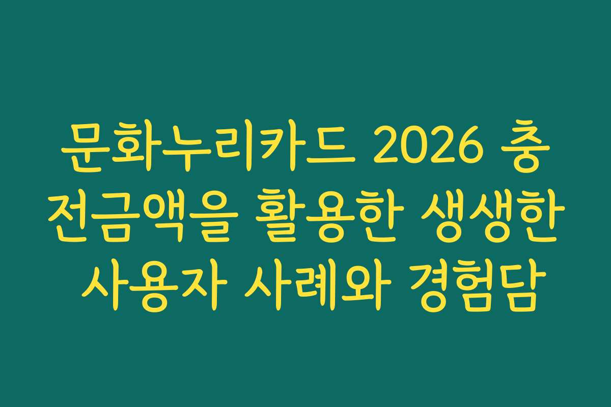 문화누리카드 2026 충전금액을 활용한 생생한 사용자 사례와 경험담