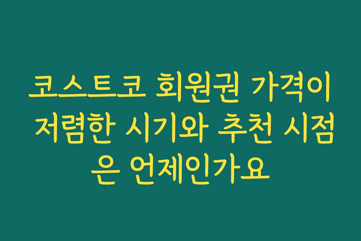 코스트코 회원권 가격이 저렴한 시기와 추천 시점은 언제인가요