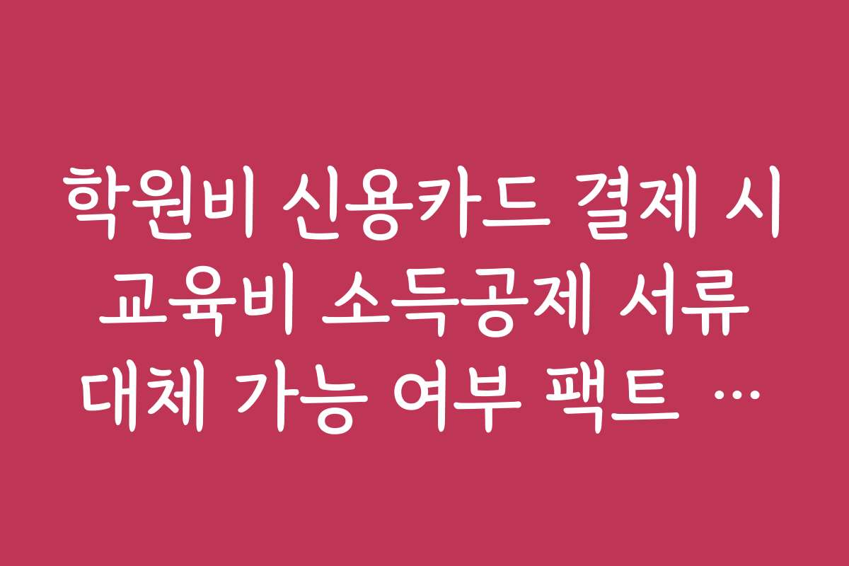 학원비 신용카드 결제 시 교육비 소득공제 서류 대체 가능 여부 팩트 체크