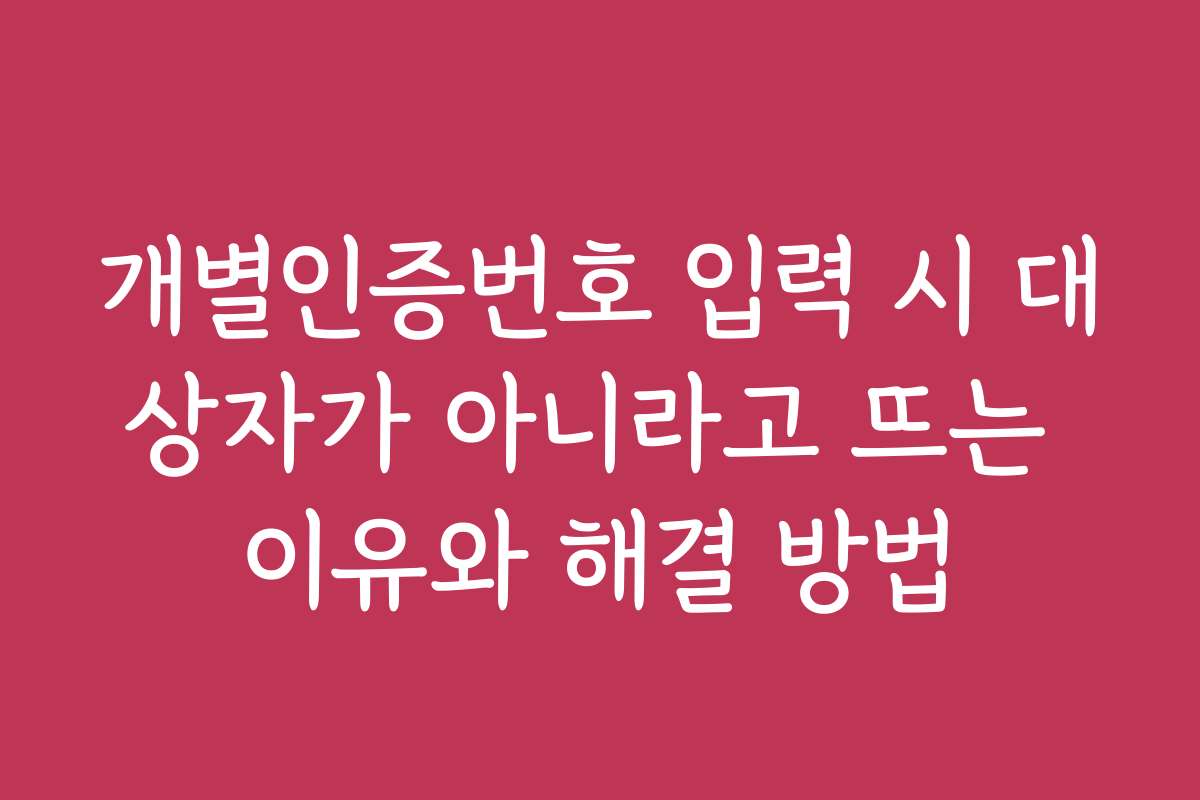 개별인증번호 입력 시 대상자가 아니라고 뜨는 이유와 해결 방법