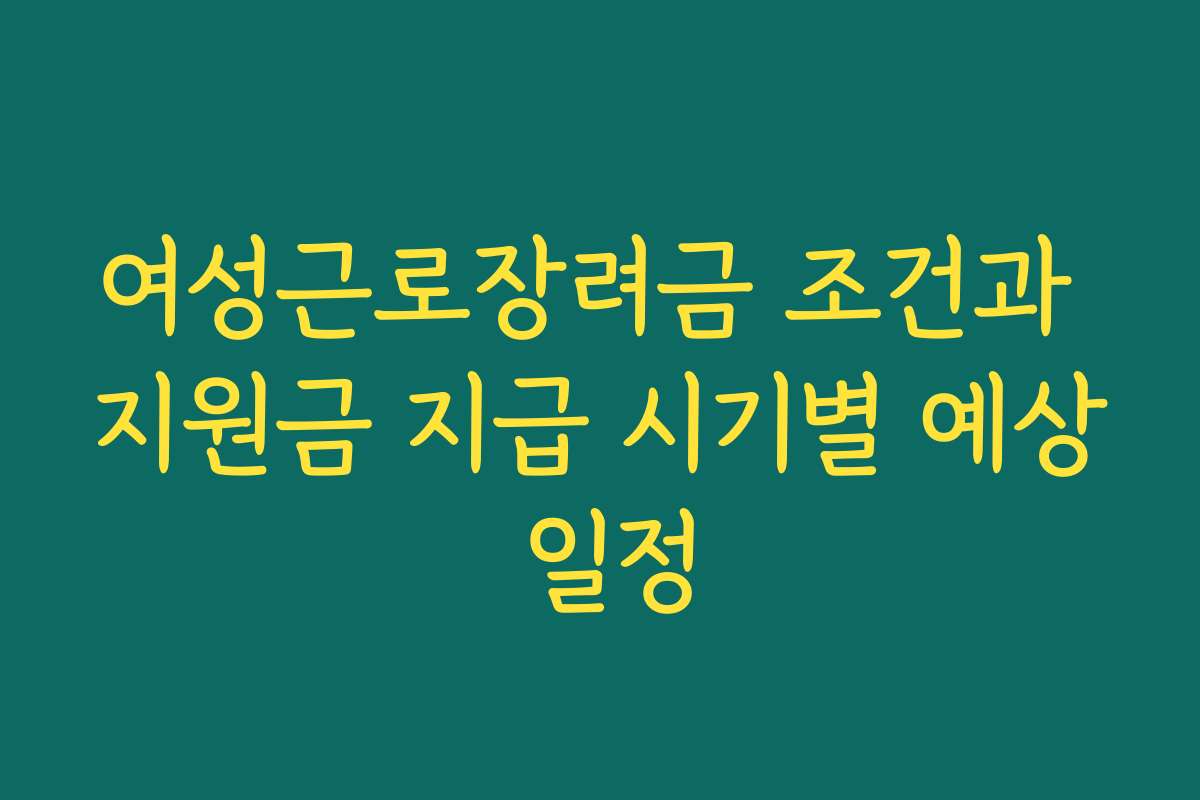 여성근로장려금 조건과 지원금 지급 시기별 예상 일정