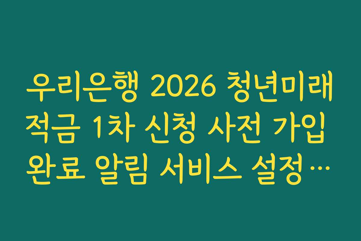 우리은행 2026 청년미래적금 1차 신청 사전 가입 완료 알림 서비스 설정 확인 방법