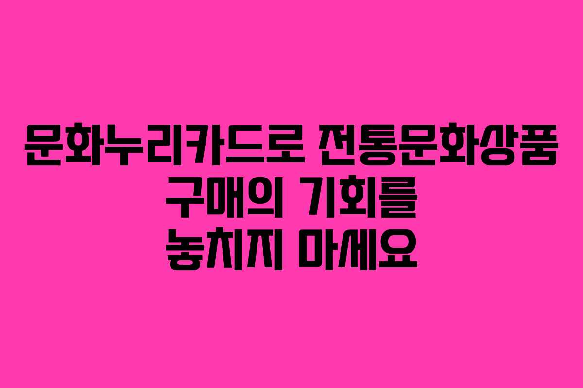 문화누리카드로 전통문화상품 구매의 기회를 놓치지 마세요