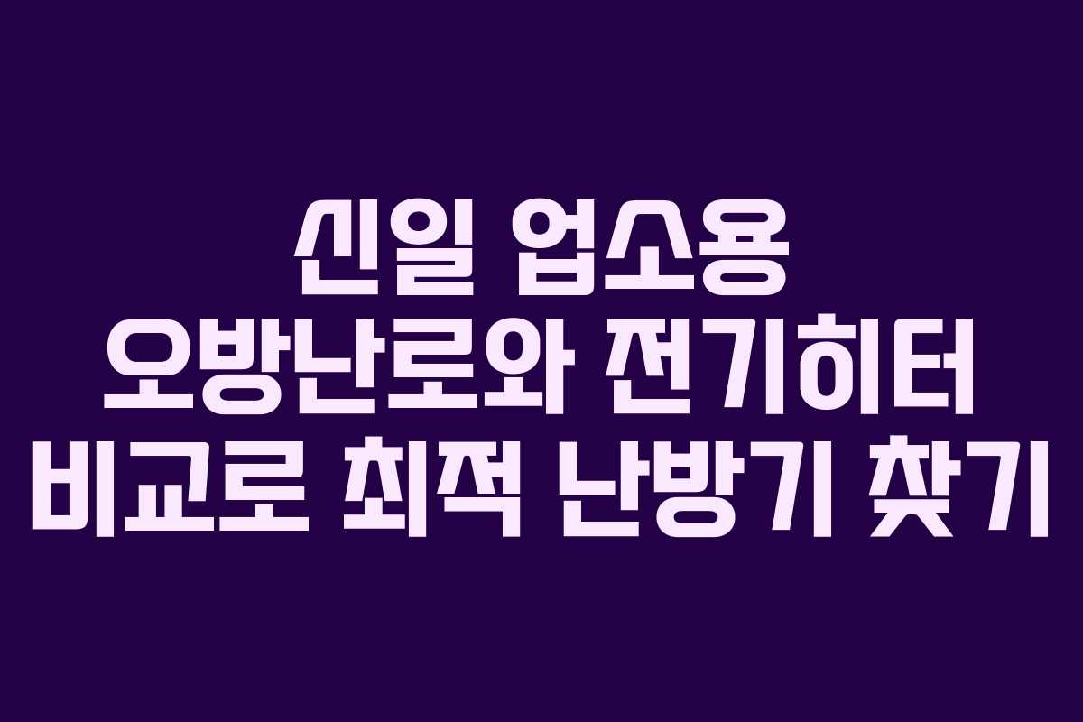신일 업소용 오방난로와 전기히터 비교로 최적 난방기 찾기