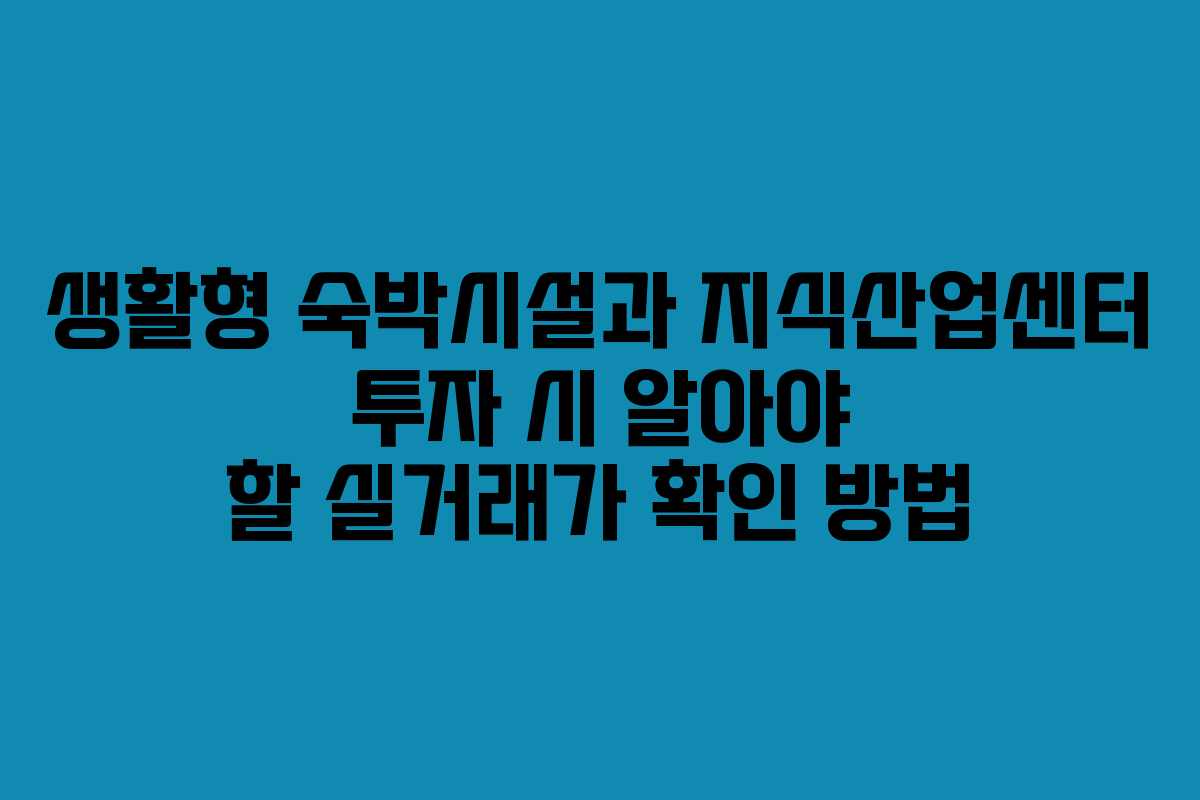 생활형 숙박시설과 지식산업센터 투자 시 알아야 할 실거래가 확인 방법