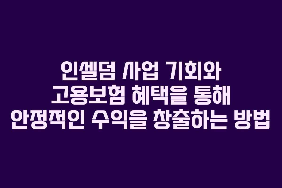 인셀덤 사업 기회와 고용보험 혜택을 통해 안정적인 수익을 창출하는 방법