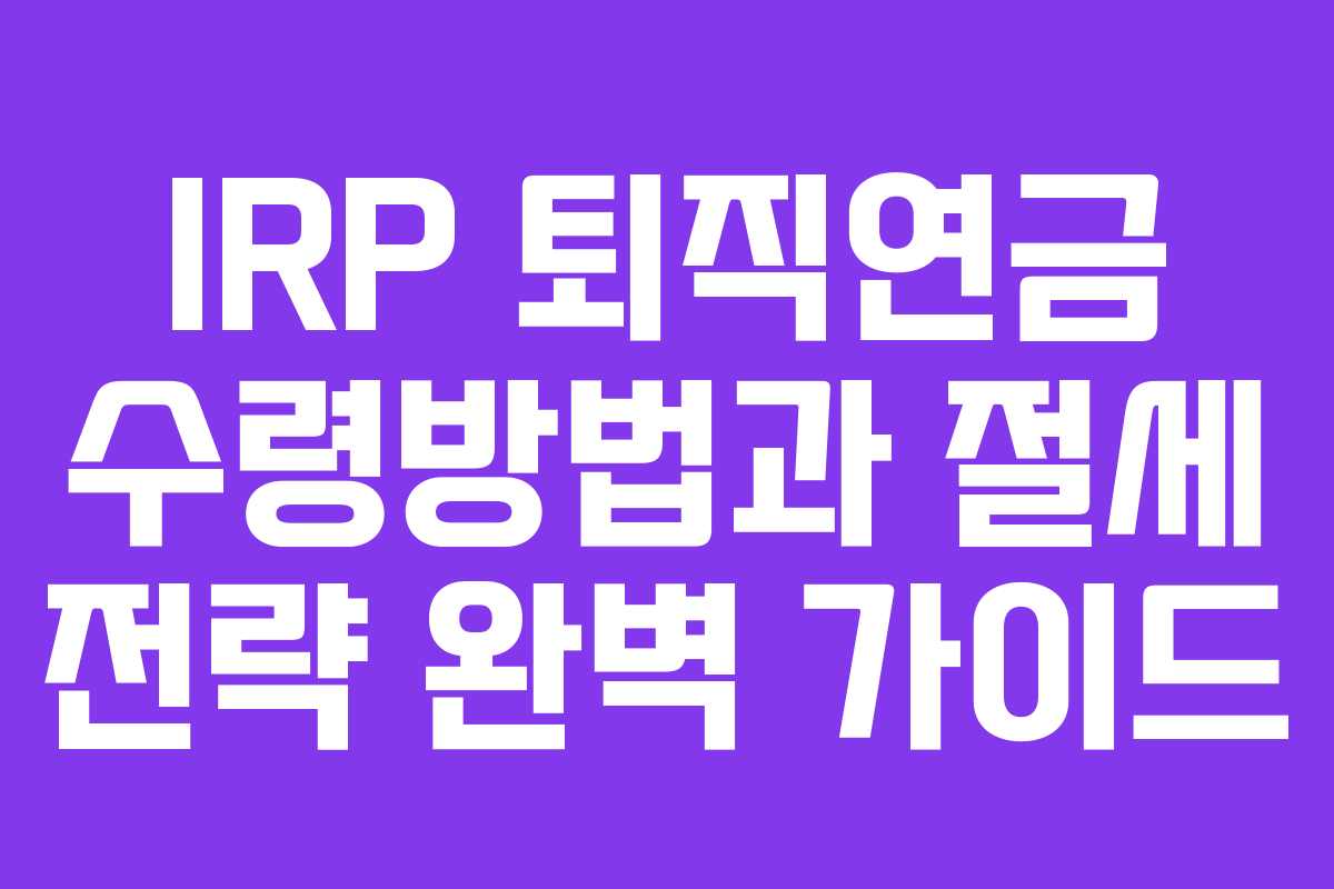 IRP 퇴직연금 수령방법과 절세 전략 완벽 가이드