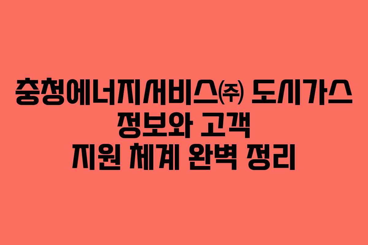 충청에너지서비스㈜ 도시가스 정보와 고객 지원 체계 완벽 정리