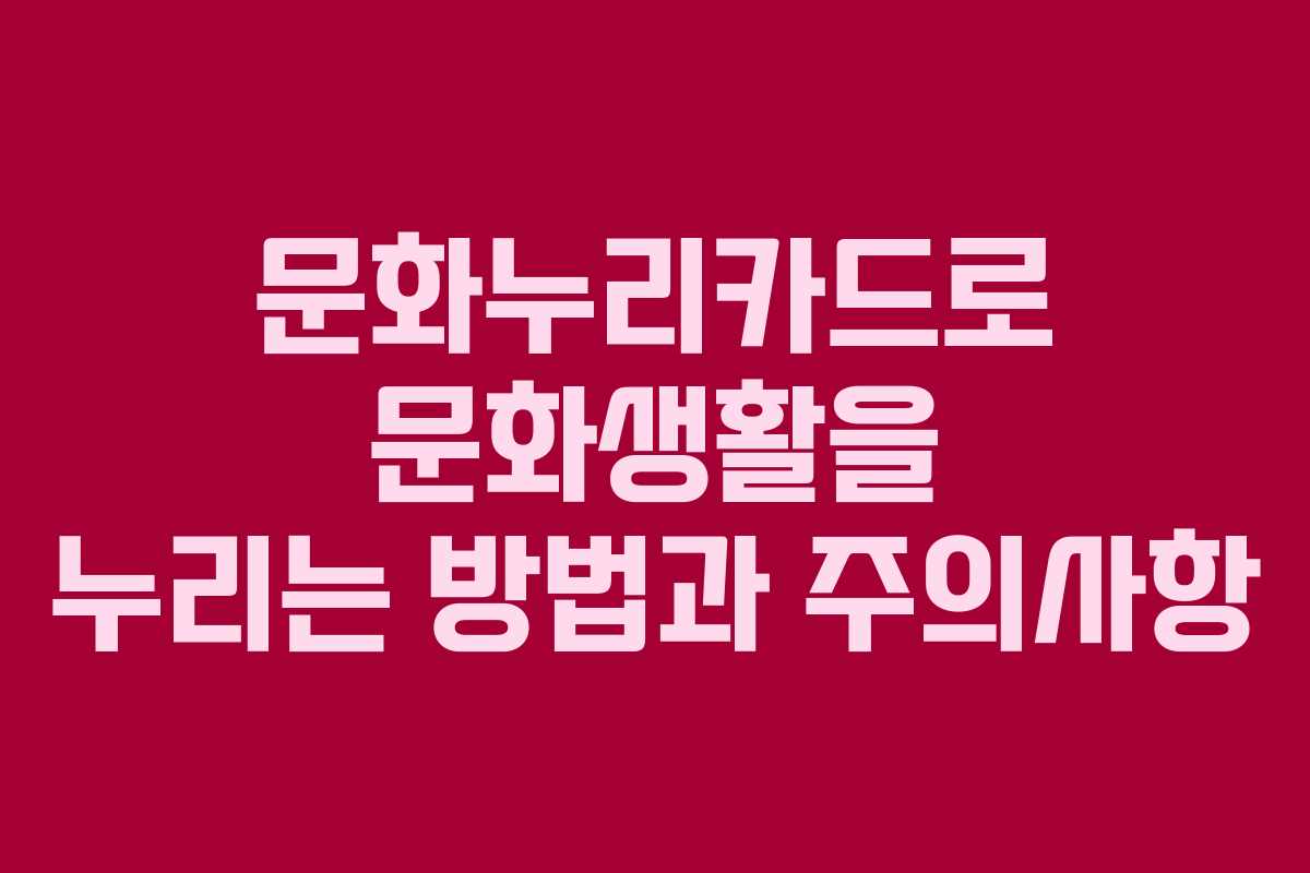 문화누리카드로 문화생활을 누리는 방법과 주의사항