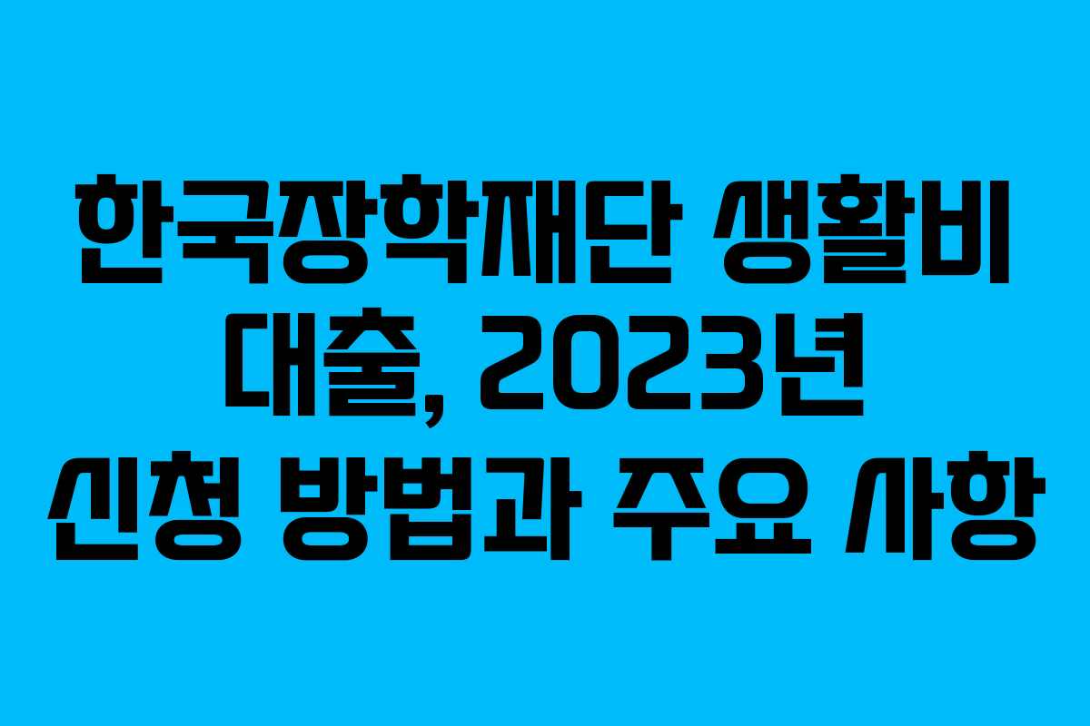 한국장학재단 생활비 대출, 2023년 신청 방법과 주요 사항
