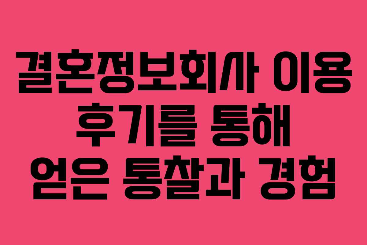 결혼정보회사 이용 후기를 통해 얻은 통찰과 경험