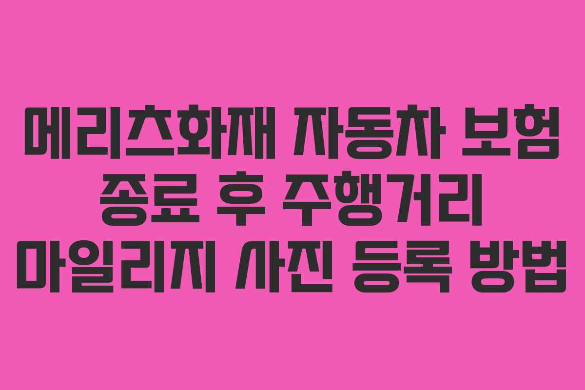 메리츠화재 자동차 보험 종료 후 주행거리 마일리지 사진 등록 방법