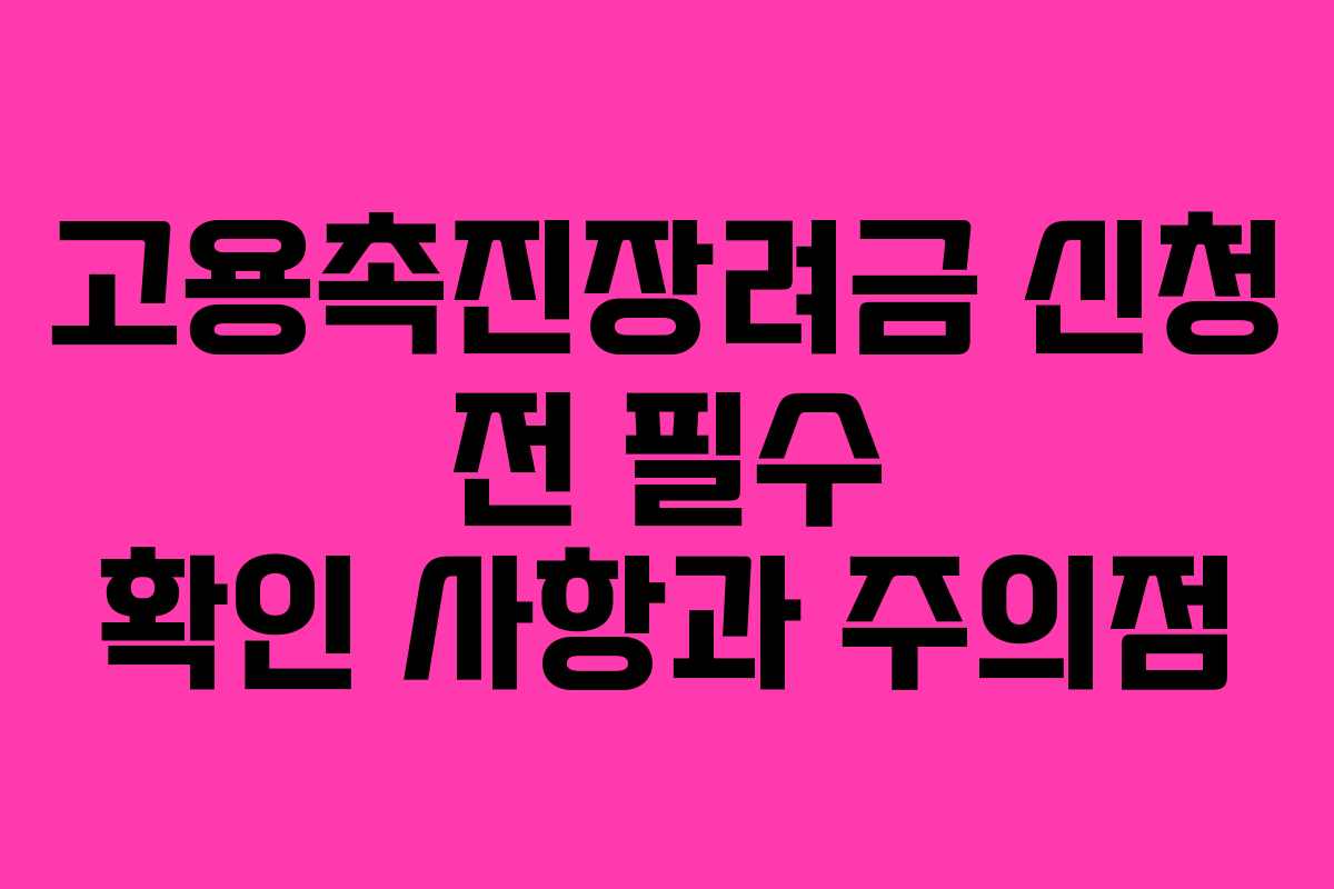 고용촉진장려금 신청 전 필수 확인 사항과 주의점
