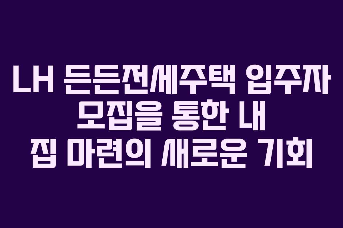 LH 든든전세주택 입주자 모집을 통한 내 집 마련의 새로운 기회