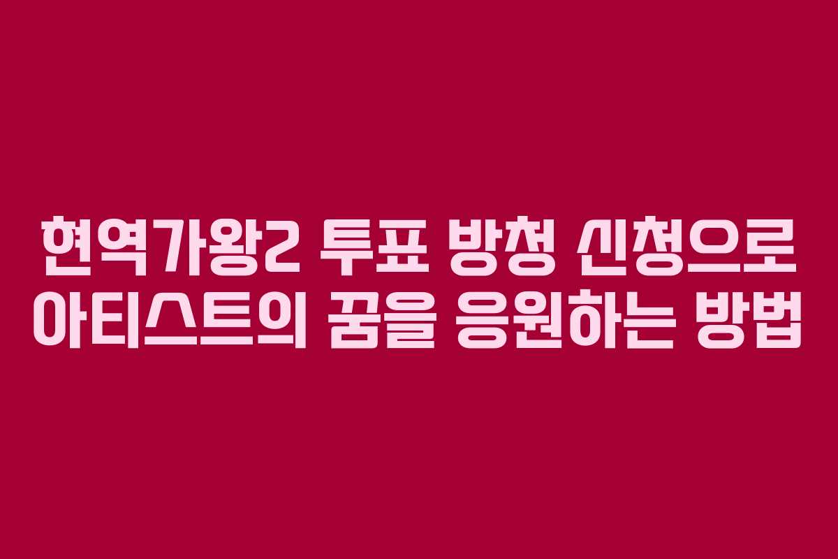 현역가왕2 투표 방청 신청으로 아티스트의 꿈을 응원하는 방법