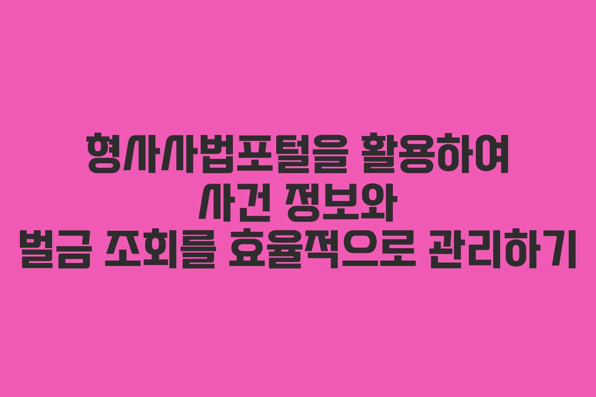 형사사법포털을 활용하여 사건 정보와 벌금 조회를 효율적으로 관리하기