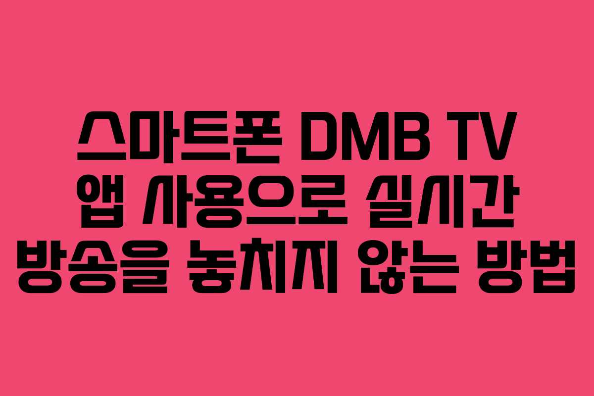 스마트폰 DMB TV 앱 사용으로 실시간 방송을 놓치지 않는 방법