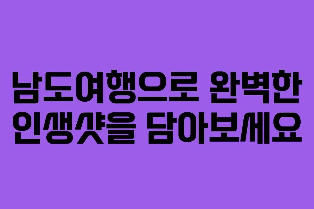 남도여행으로 완벽한 인생샷을 담아보세요