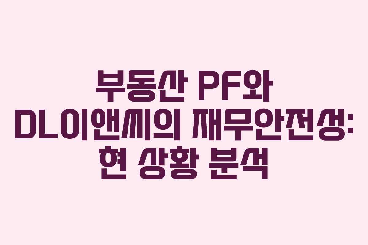 부동산 PF와 DL이앤씨의 재무안전성: 현 상황 분석