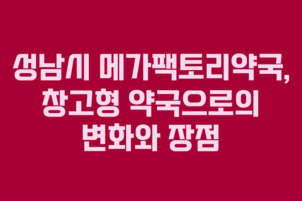 성남시 메가팩토리약국, 창고형 약국으로의 변화와 장점
