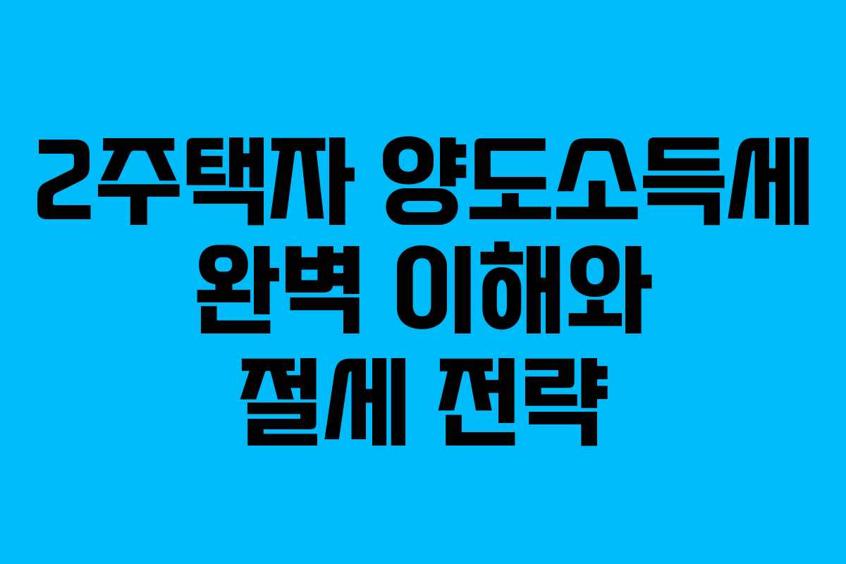 2주택자 양도소득세 완벽 이해와 절세 전략