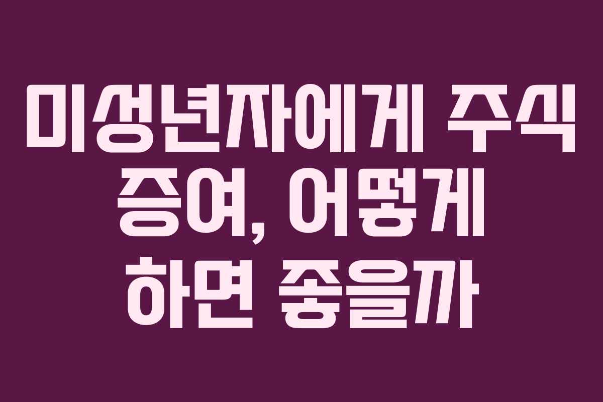 미성년자에게 주식 증여, 어떻게 하면 좋을까