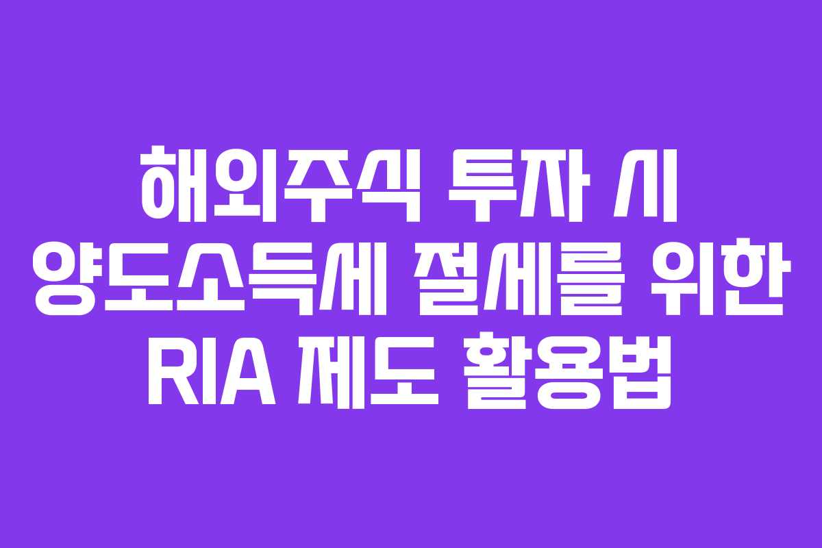 해외주식 투자 시 양도소득세 절세를 위한 RIA 제도 활용법