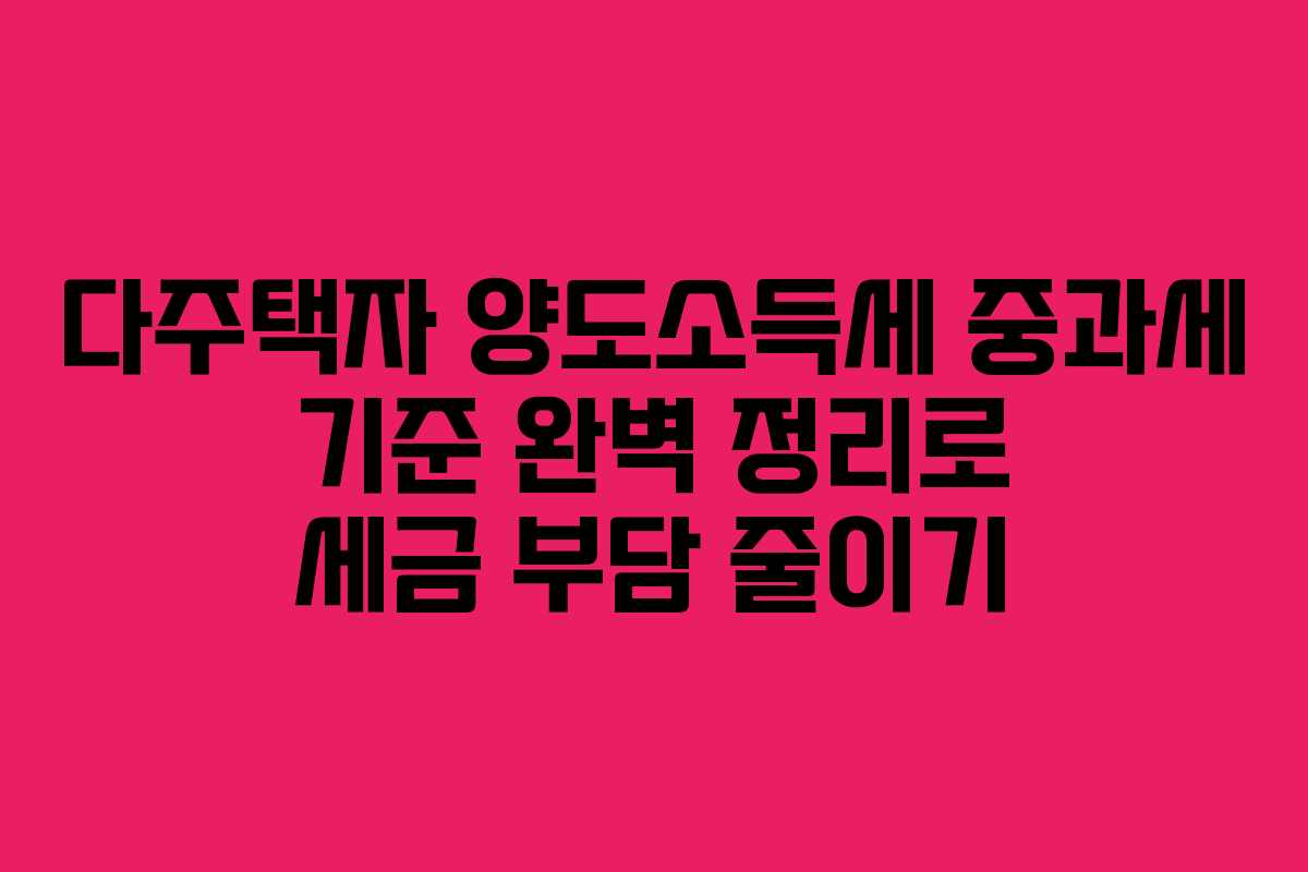 다주택자 양도소득세 중과세 기준 완벽 정리로 세금 부담 줄이기