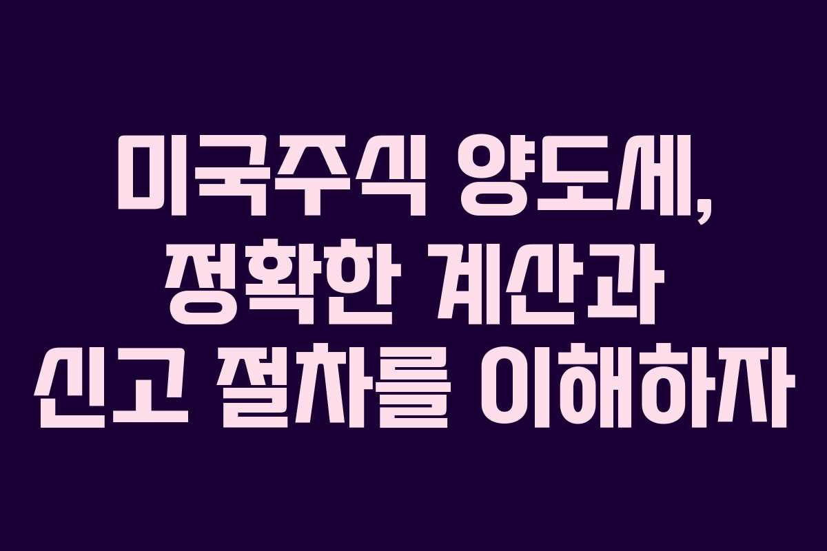 미국주식 양도세, 정확한 계산과 신고 절차를 이해하자
