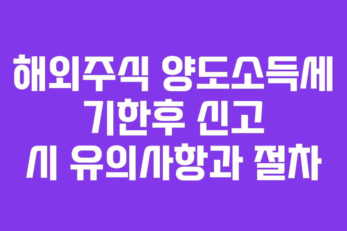 해외주식 양도소득세 기한후 신고 시 유의사항과 절차