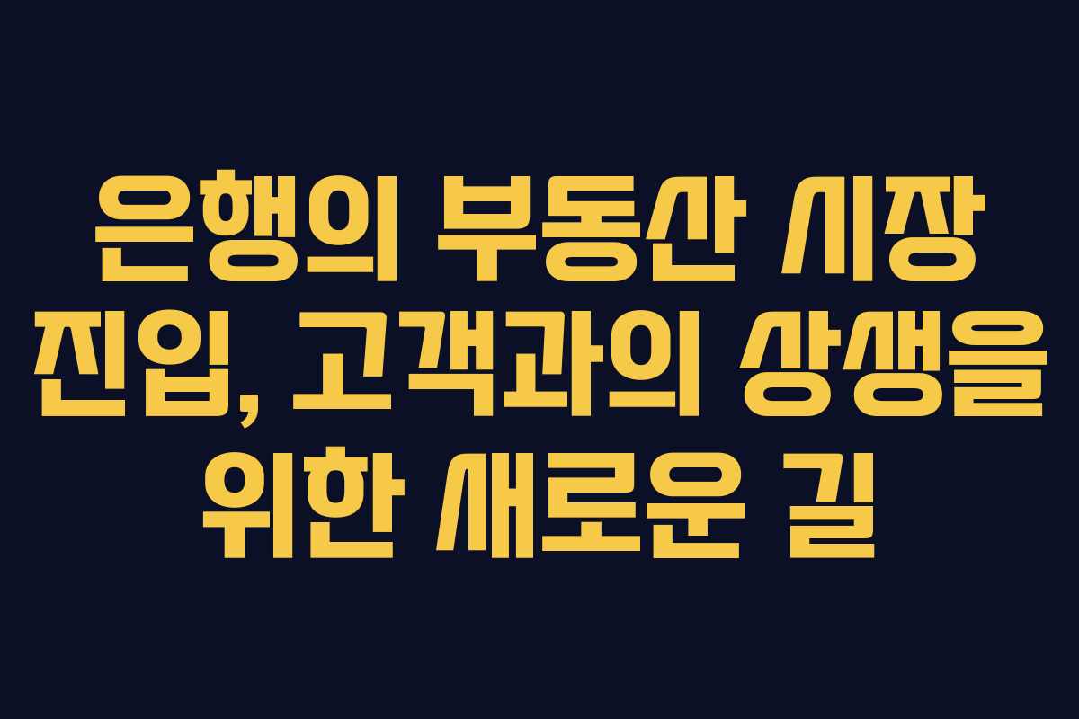 은행의 부동산 시장 진입, 고객과의 상생을 위한 새로운 길