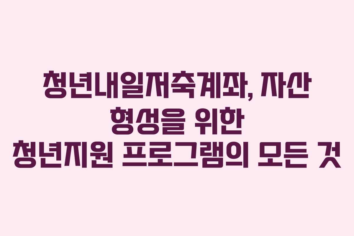 청년내일저축계좌, 자산 형성을 위한 청년지원 프로그램의 모든 것