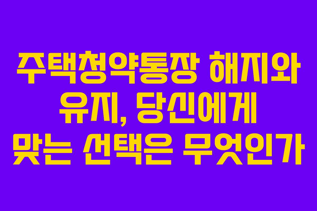 주택청약통장 해지와 유지, 당신에게 맞는 선택은 무엇인가