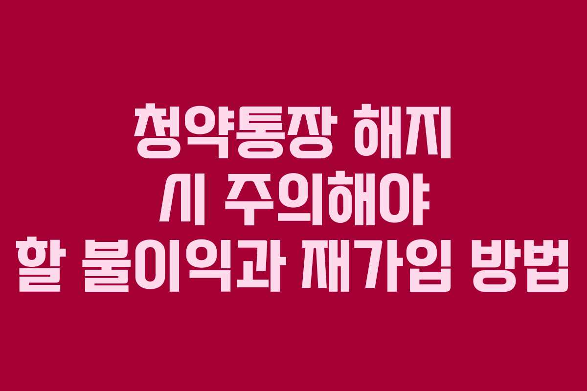 청약통장 해지 시 주의해야 할 불이익과 재가입 방법