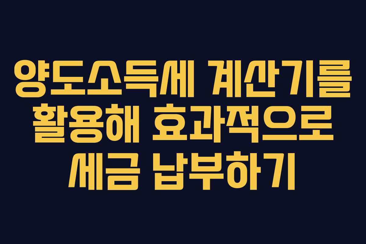 양도소득세 계산기를 활용해 효과적으로 세금 납부하기