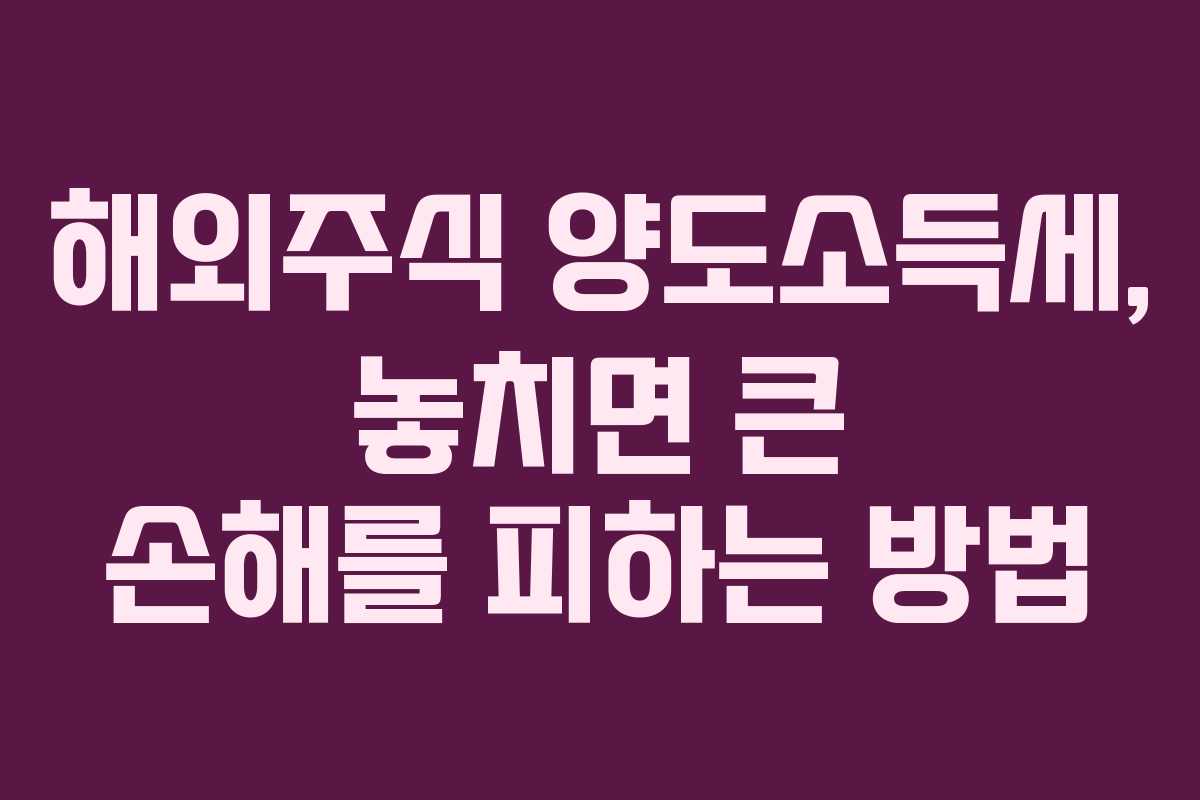 해외주식 양도소득세, 놓치면 큰 손해를 피하는 방법