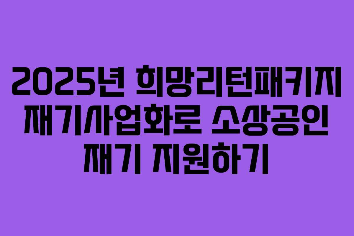 2025년 희망리턴패키지 재기사업화로 소상공인 재기 지원하기