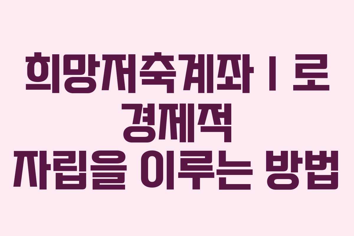 희망저축계좌Ⅰ로 경제적 자립을 이루는 방법