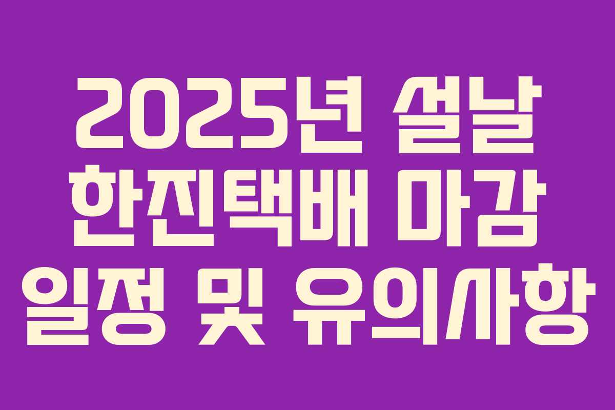 2025년 설날 한진택배 마감 일정 및 유의사항
