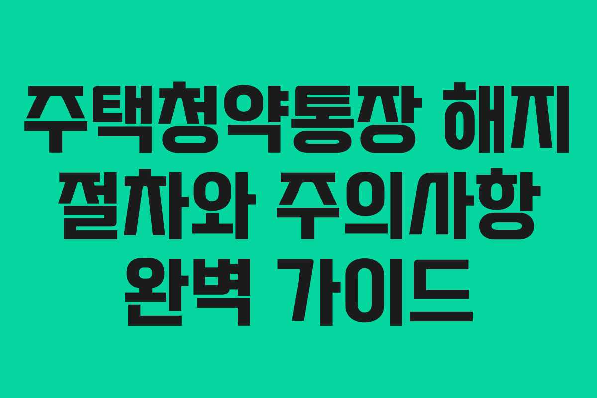 주택청약통장 해지 절차와 주의사항 완벽 가이드