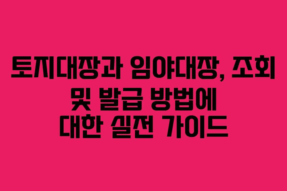 토지대장과 임야대장, 조회 및 발급 방법에 대한 실전 가이드