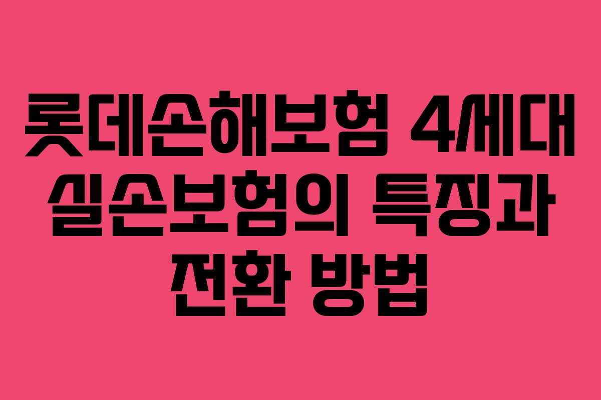 롯데손해보험 4세대 실손보험의 특징과 전환 방법
