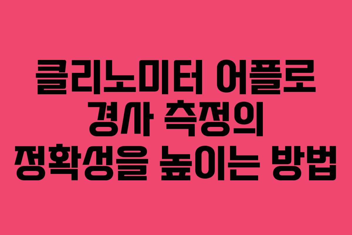 클리노미터 어플로 경사 측정의 정확성을 높이는 방법