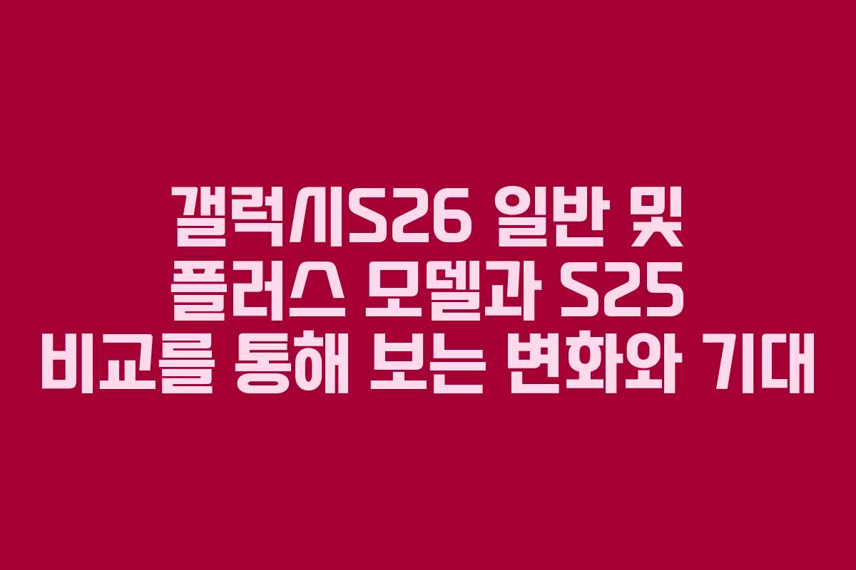 갤럭시S26 일반 및 플러스 모델과 S25 비교를 통해 보는 변화와 기대