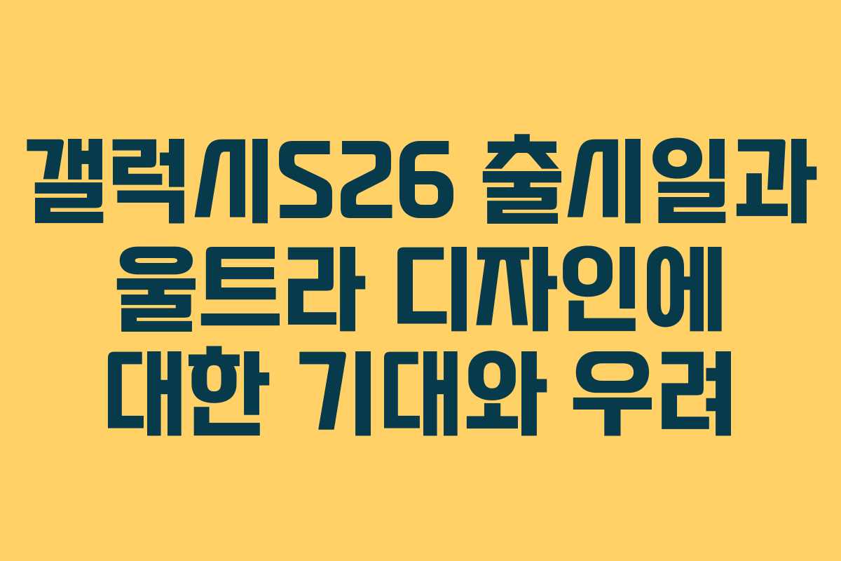 갤럭시S26 출시일과 울트라 디자인에 대한 기대와 우려