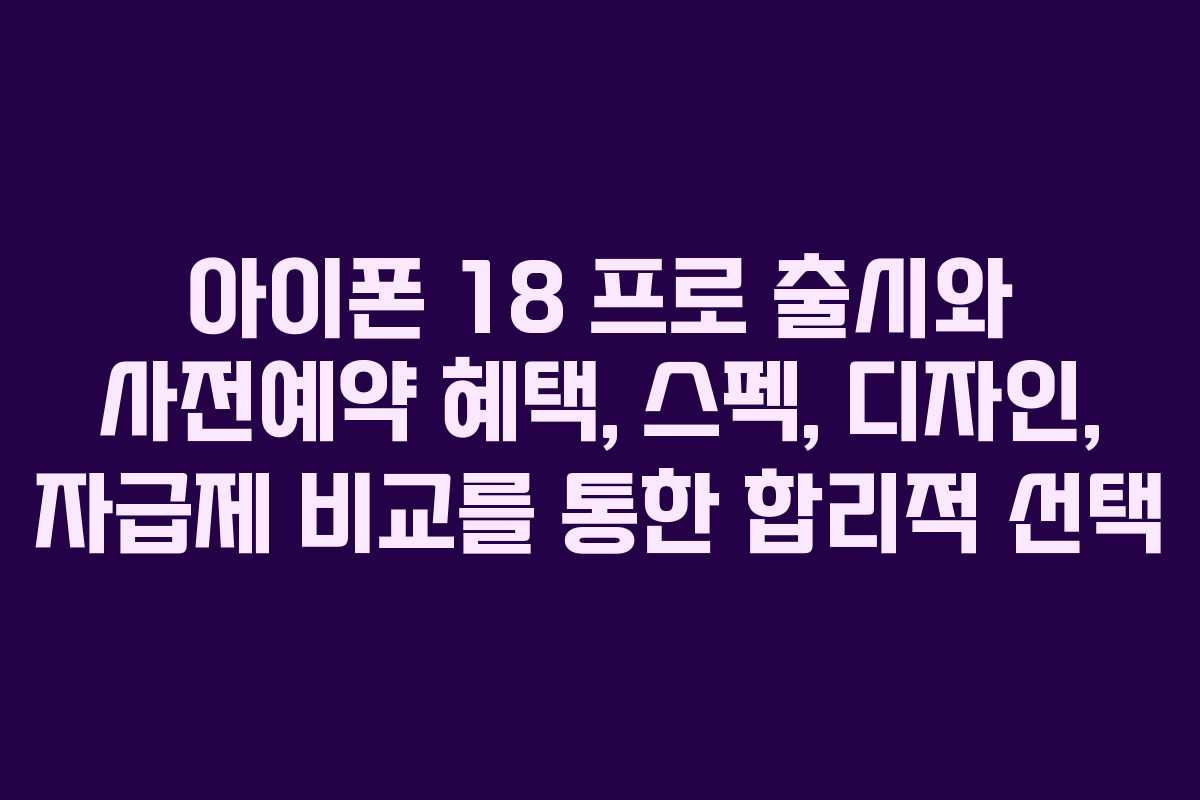 아이폰 18 프로 출시와 사전예약 혜택, 스펙, 디자인, 자급제 비교를 통한 합리적 선택