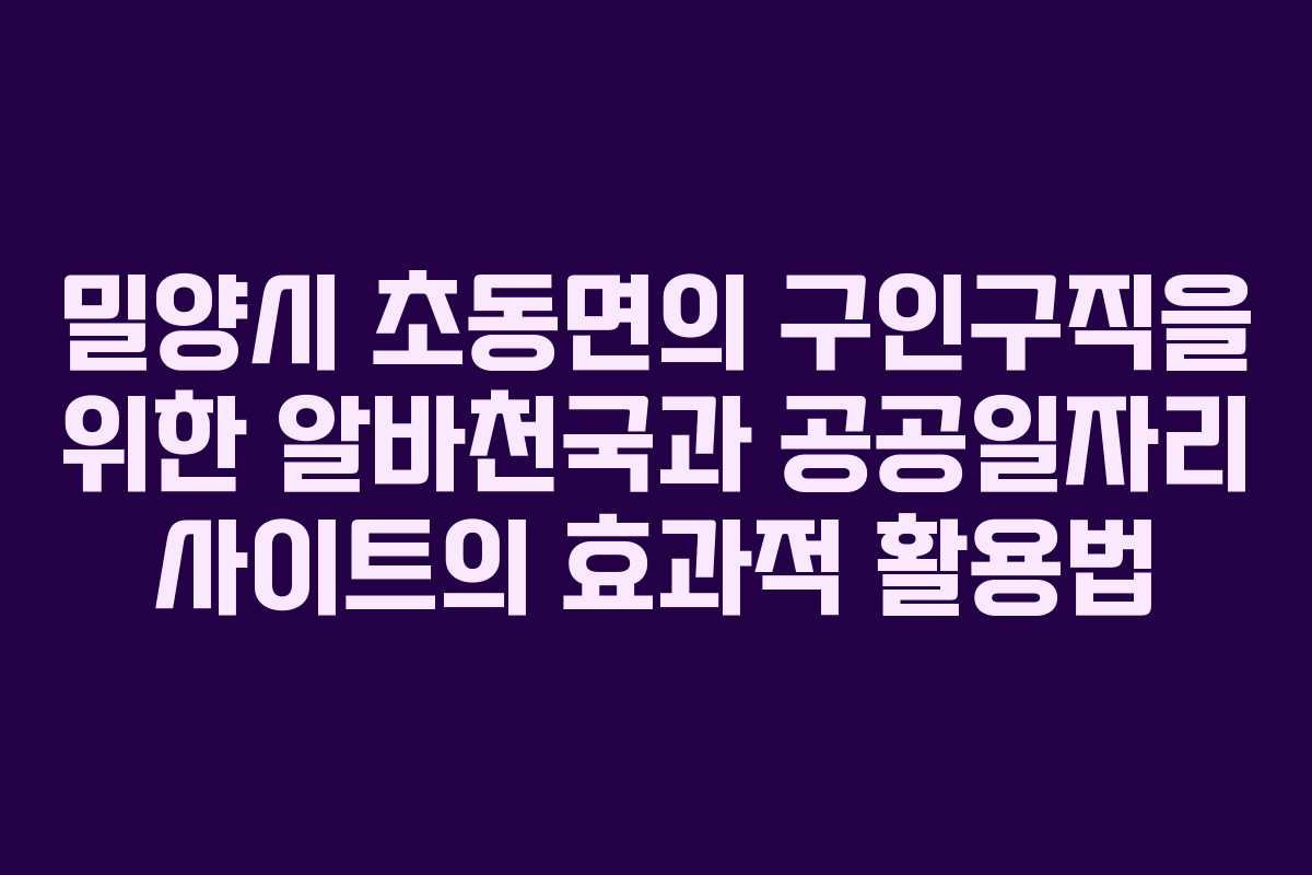 밀양시 초동면의 구인구직을 위한 알바천국과 공공일자리 사이트의 효과적 활용법